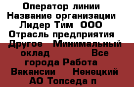 Оператор линии › Название организации ­ Лидер Тим, ООО › Отрасль предприятия ­ Другое › Минимальный оклад ­ 34 000 - Все города Работа » Вакансии   . Ненецкий АО,Топседа п.